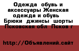 Одежда, обувь и аксессуары Женская одежда и обувь - Брюки, джинсы, шорты. Псковская обл.,Псков г.